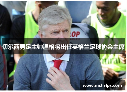 切尔西男足主帅温格将出任英格兰足球协会主席